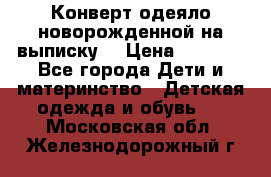 Конверт-одеяло новорожденной на выписку. › Цена ­ 1 500 - Все города Дети и материнство » Детская одежда и обувь   . Московская обл.,Железнодорожный г.
